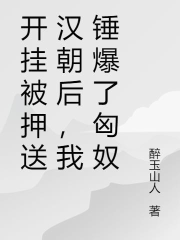 开挂被押送汉朝后,我锤爆了匈奴