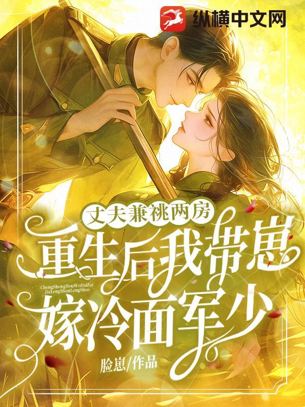 丈夫兼祧两房!重生后我带崽嫁冷面军少